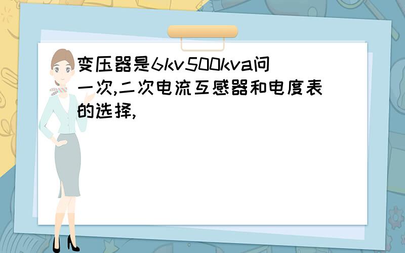 变压器是6kv500kva问一次,二次电流互感器和电度表的选择,