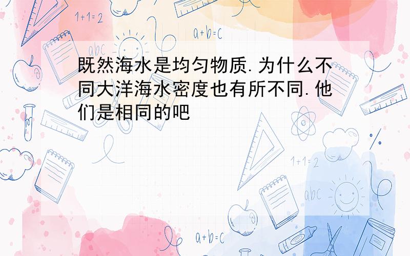 既然海水是均匀物质.为什么不同大洋海水密度也有所不同.他们是相同的吧