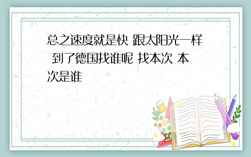 总之速度就是快 跟太阳光一样 到了德国找谁呢 找本次 本次是谁