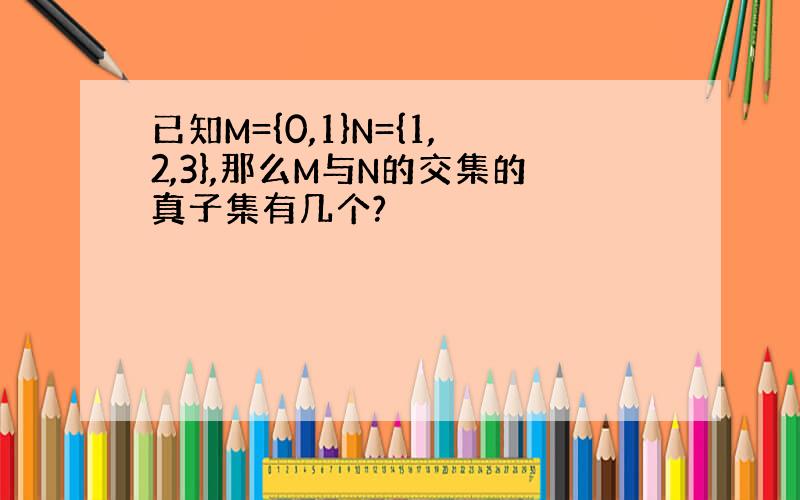 已知M={0,1}N={1,2,3},那么M与N的交集的真子集有几个?