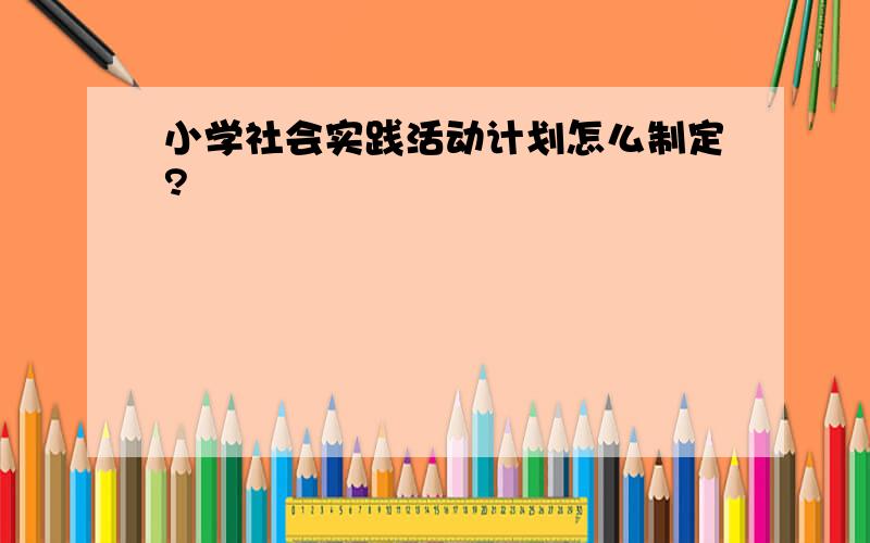 小学社会实践活动计划怎么制定?