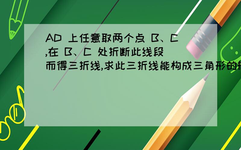 AD 上任意取两个点 B、C,在 B、C 处折断此线段 而得三折线,求此三折线能构成三角形的概率.