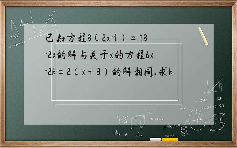 已知方程3(2x-1)=13-2x的解与关于x的方程6x-2k=2（x+3）的解相同,求k