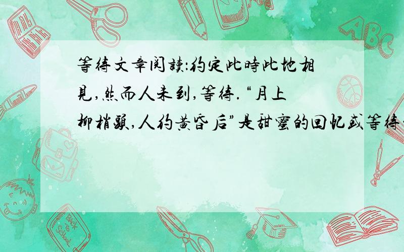 等待文章阅读：约定此时此地相见,然而人未到,等待.“月上柳梢头,人约黄昏后”是甜蜜的回忆或等待的惆怅.从“等妈妈回来”到