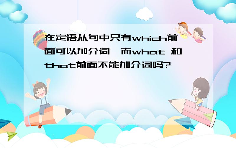 在定语从句中只有which前面可以加介词,而what 和that前面不能加介词吗?