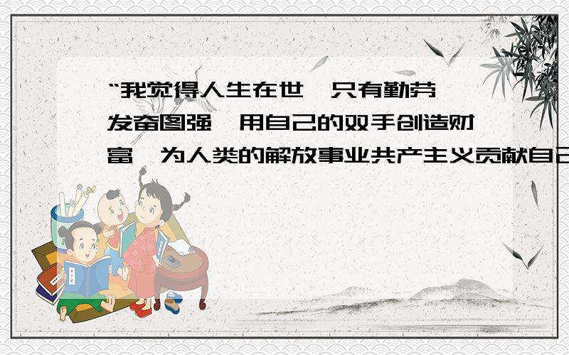 “我觉得人生在世,只有勤劳、发奋图强,用自己的双手创造财富,为人类的解放事业共产主义贡献自己的一切