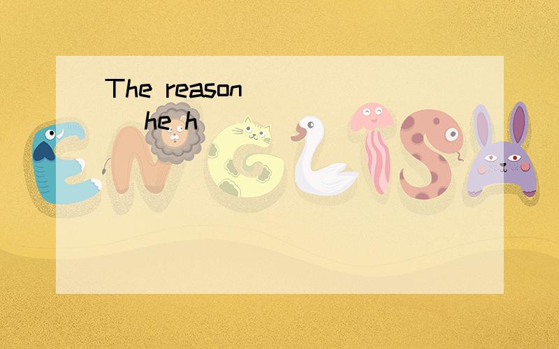 The reason ____ he h