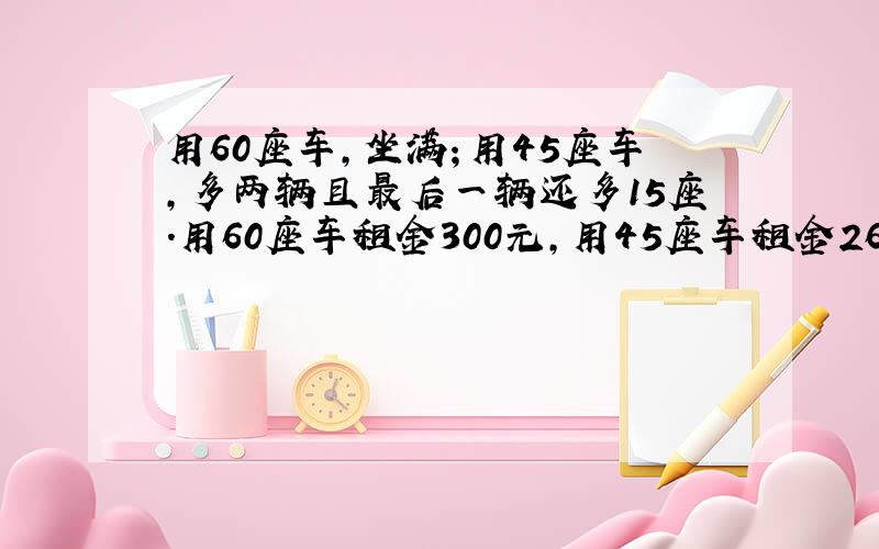 用60座车,坐满；用45座车,多两辆且最后一辆还多15座.用60座车租金300元,用45座车租金260元,有几名学