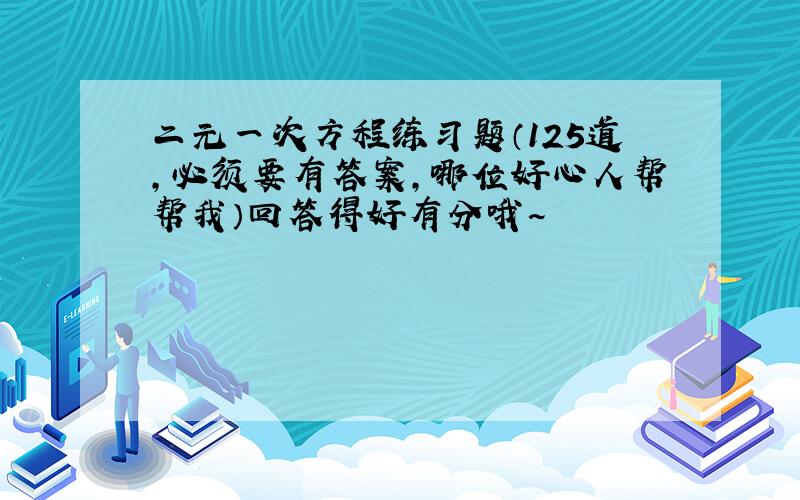 二元一次方程练习题（125道,必须要有答案,哪位好心人帮帮我）回答得好有分哦~