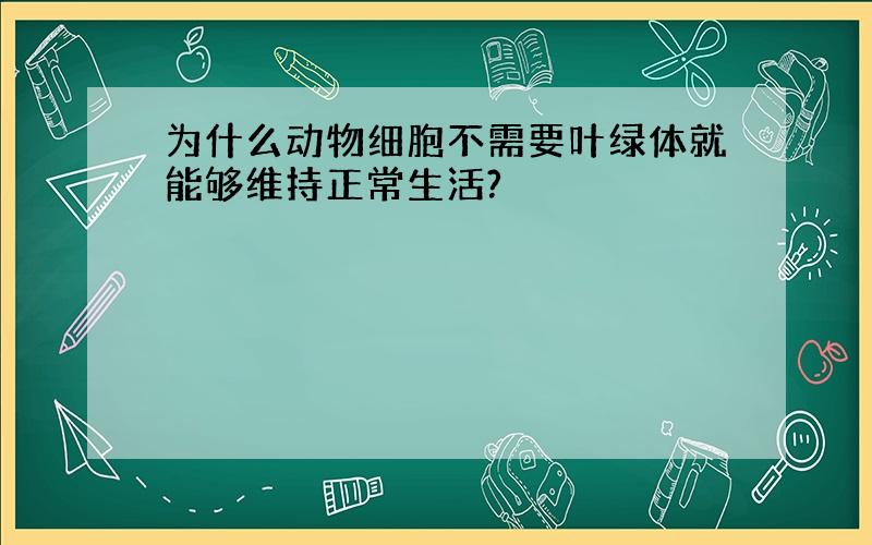 为什么动物细胞不需要叶绿体就能够维持正常生活?