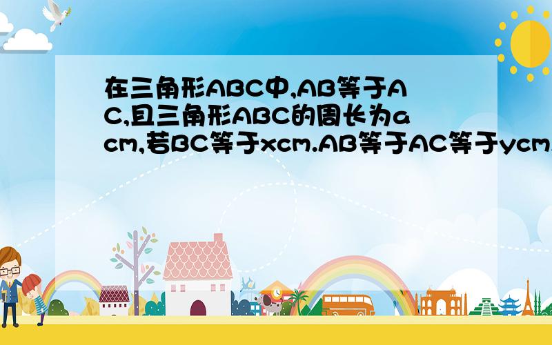 在三角形ABC中,AB等于AC,且三角形ABC的周长为acm,若BC等于xcm.AB等于AC等于ycm,则y与x间关系