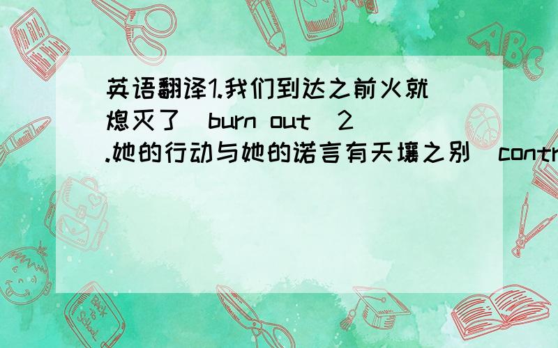 英语翻译1.我们到达之前火就熄灭了（burn out）2.她的行动与她的诺言有天壤之别（contrast with）3.