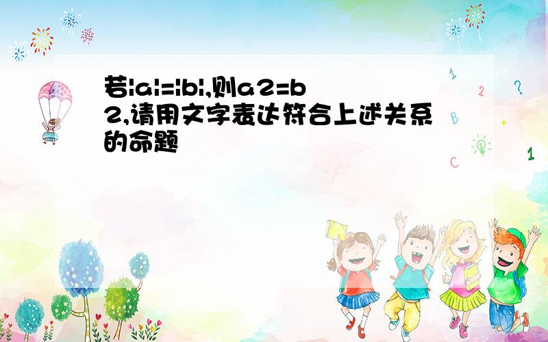 若|a|=|b|,则a2=b2,请用文字表达符合上述关系的命题