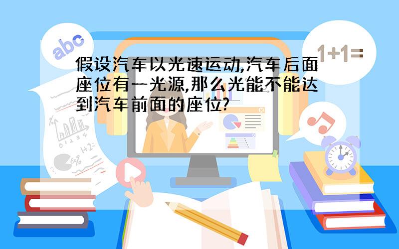 假设汽车以光速运动,汽车后面座位有一光源,那么光能不能达到汽车前面的座位?