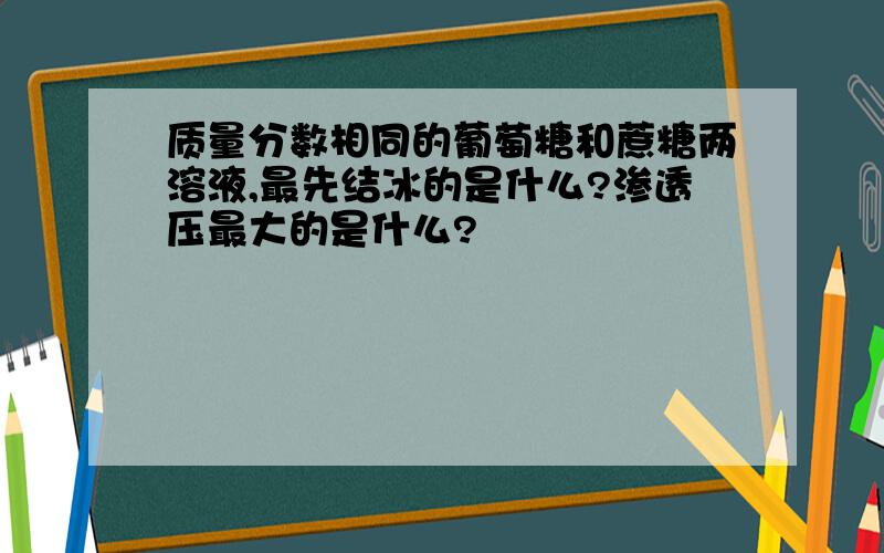 质量分数相同的葡萄糖和蔗糖两溶液,最先结冰的是什么?渗透压最大的是什么?