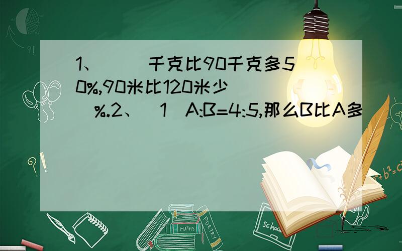 1、（ ）千克比90千克多50%,90米比120米少（ ）%.2、（1）A:B=4:5,那么B比A多（ ）%；A比B少（