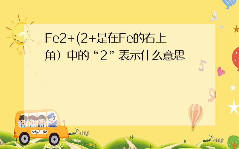 Fe2+(2+是在Fe的右上角）中的“2”表示什么意思