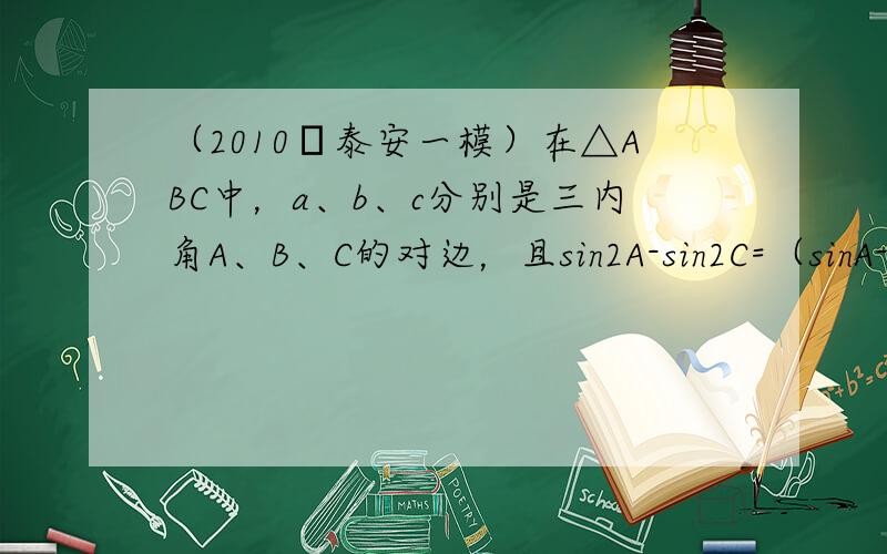 （2010•泰安一模）在△ABC中，a、b、c分别是三内角A、B、C的对边，且sin2A-sin2C=（sinA-sin