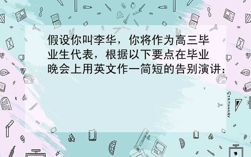 假设你叫李华，你将作为高三毕业生代表，根据以下要点在毕业晚会上用英文作一简短的告别演讲：