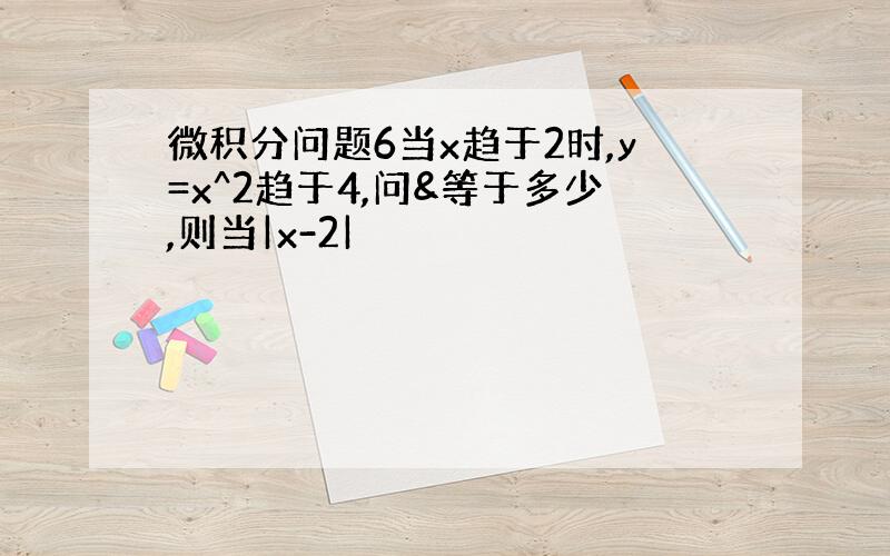 微积分问题6当x趋于2时,y=x^2趋于4,问&等于多少,则当|x-2|