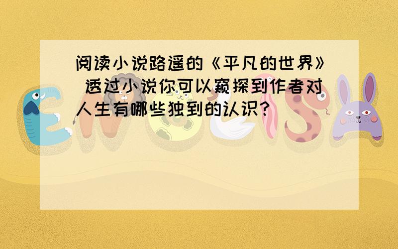 阅读小说路遥的《平凡的世界》 透过小说你可以窥探到作者对人生有哪些独到的认识？