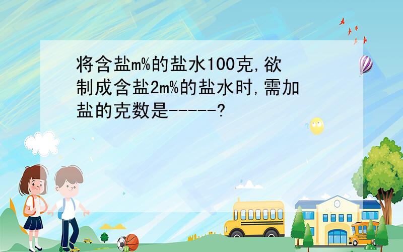 将含盐m%的盐水100克,欲制成含盐2m%的盐水时,需加盐的克数是-----?