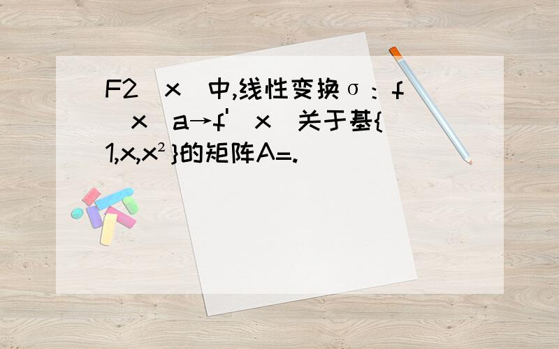 F2[x]中,线性变换σ：f(x)a→f'(x)关于基{1,x,x²}的矩阵A=.