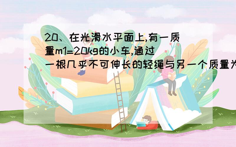 20、在光滑水平面上,有一质量m1=20kg的小车,通过一根几乎不可伸长的轻绳与另一个质量为m2=25kg的拖车相连接.