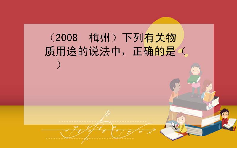 （2008•梅州）下列有关物质用途的说法中，正确的是（　　）