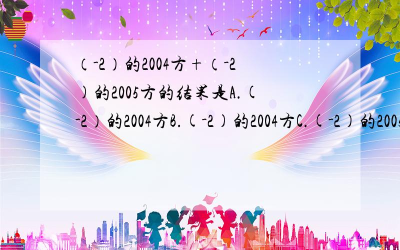 （-2）的2004方+（-2)的2005方的结果是A.(-2）的2004方B.(-2)的2004方C.(-2)的2005