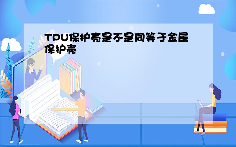 TPU保护壳是不是同等于金属保护壳