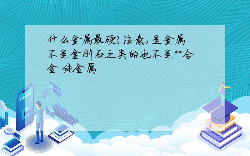 什么金属最硬?注意,是金属 不是金刚石之类的也不是**合金 纯金属