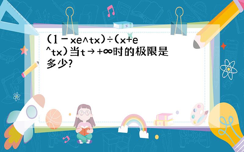 (1－xe∧tx)÷(x+e^tx)当t→+∞时的极限是多少?