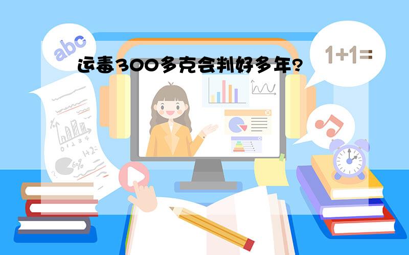 运毒300多克会判好多年?