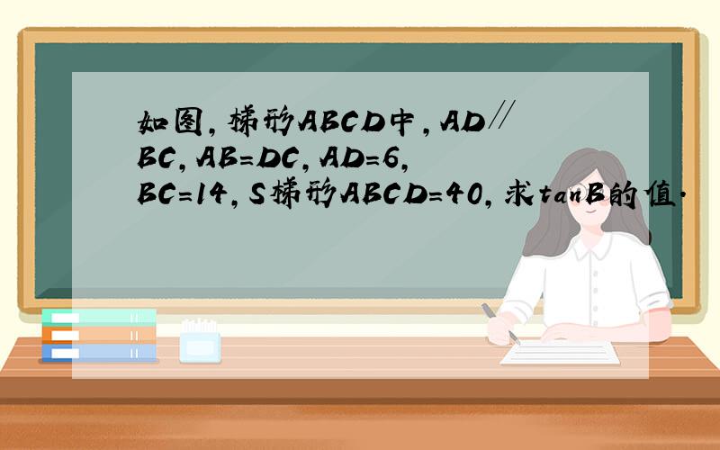 如图，梯形ABCD中，AD∥BC，AB=DC，AD=6，BC=14，S梯形ABCD=40，求tanB的值．