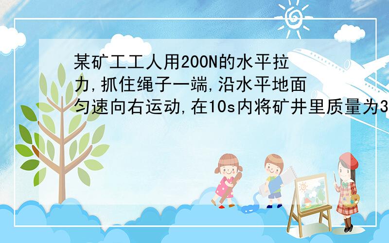 某矿工工人用200N的水平拉力,抓住绳子一端,沿水平地面匀速向右运动,在10s内将矿井里质量为32kg的物体提升了4m.