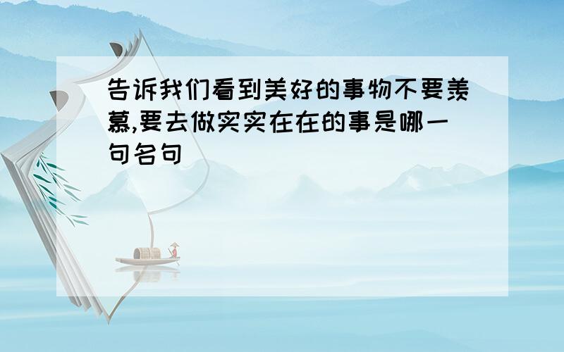 告诉我们看到美好的事物不要羡慕,要去做实实在在的事是哪一句名句