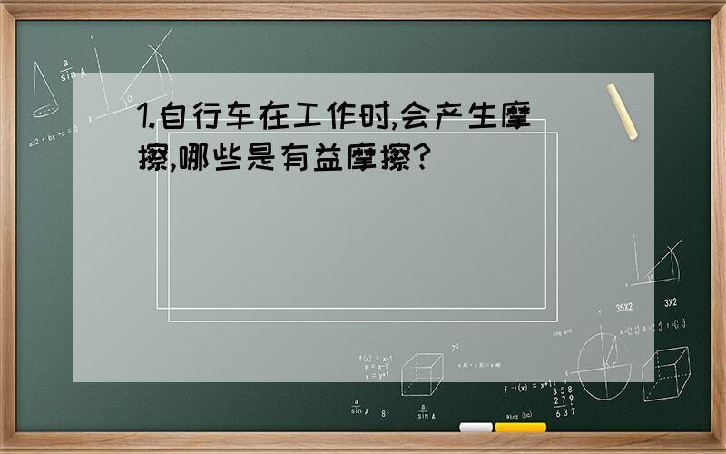 1.自行车在工作时,会产生摩擦,哪些是有益摩擦?