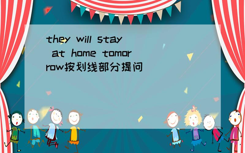 they will stay at home tomorrow按划线部分提问