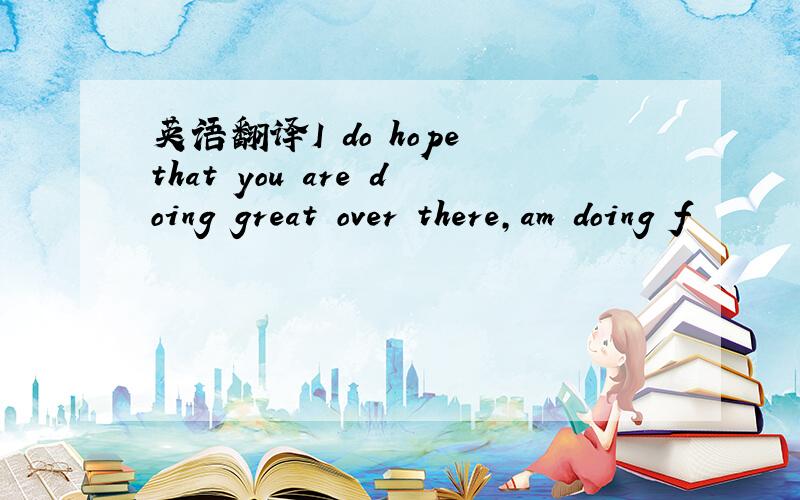 英语翻译I do hope that you are doing great over there,am doing f