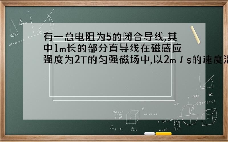 有一总电阻为5的闭合导线,其中1m长的部分直导线在磁感应强度为2T的匀强磁场中,以2m／s的速度沿与磁感...