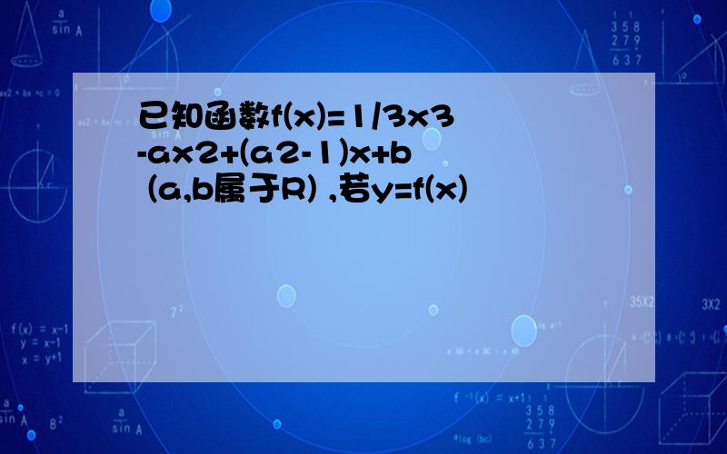 已知函数f(x)=1/3x3-ax2+(a2-1)x+b (a,b属于R) ,若y=f(x)