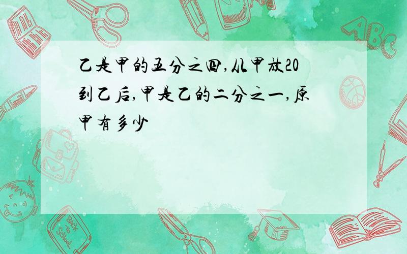 乙是甲的五分之四,从甲放20到乙后,甲是乙的二分之一,原甲有多少