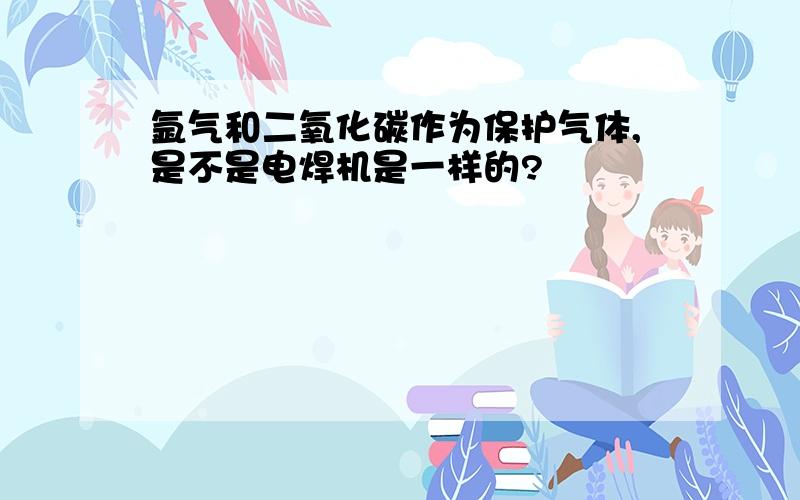 氩气和二氧化碳作为保护气体,是不是电焊机是一样的?