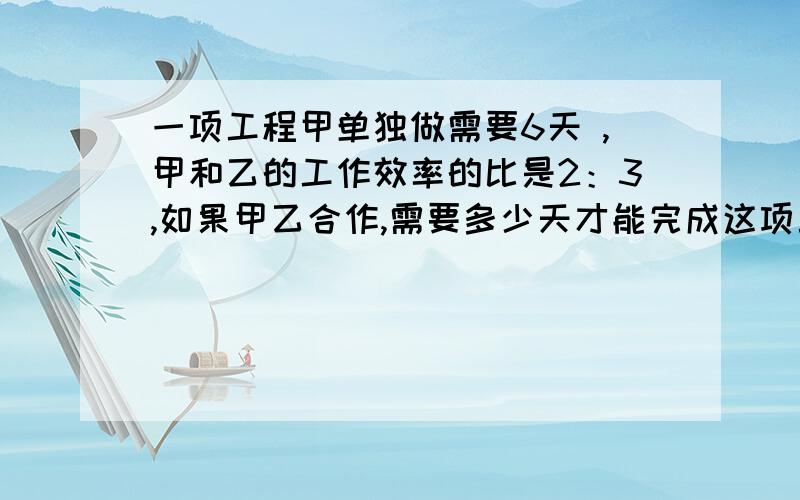 一项工程甲单独做需要6天 ,甲和乙的工作效率的比是2：3,如果甲乙合作,需要多少天才能完成这项工程?（列比例解）