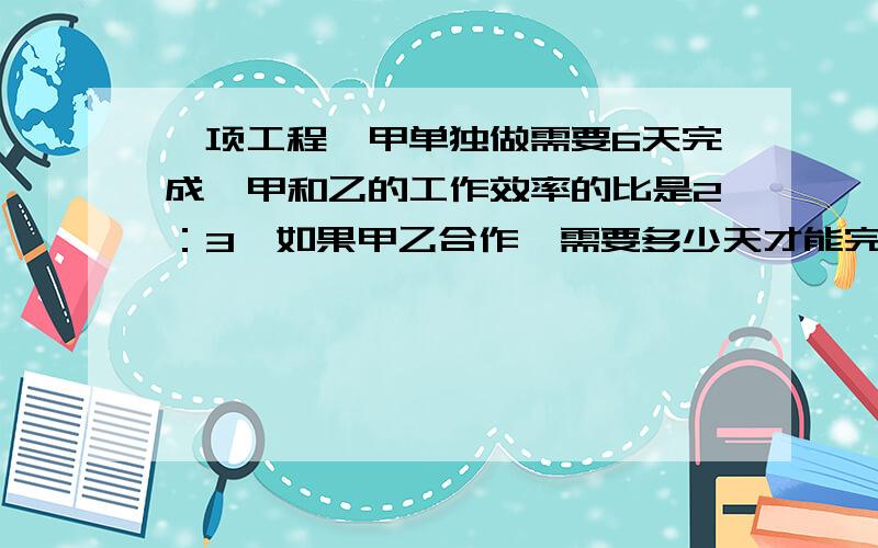 一项工程,甲单独做需要6天完成,甲和乙的工作效率的比是2：3,如果甲乙合作,需要多少天才能完成这项工程?(列比例解)