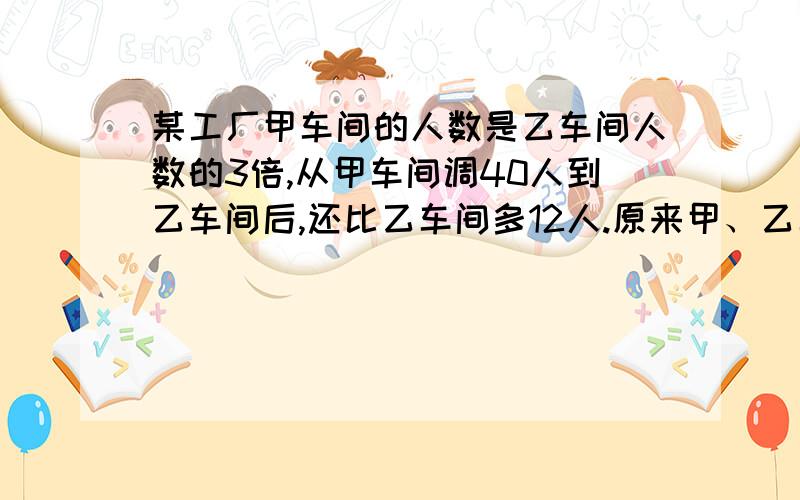 某工厂甲车间的人数是乙车间人数的3倍,从甲车间调40人到乙车间后,还比乙车间多12人.原来甲、乙车间个有多少人?