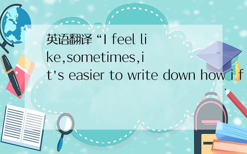 英语翻译“I feel like,sometimes,it's easier to write down how i f