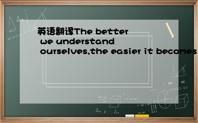 英语翻译The better we understand ourselves,the easier it becomes