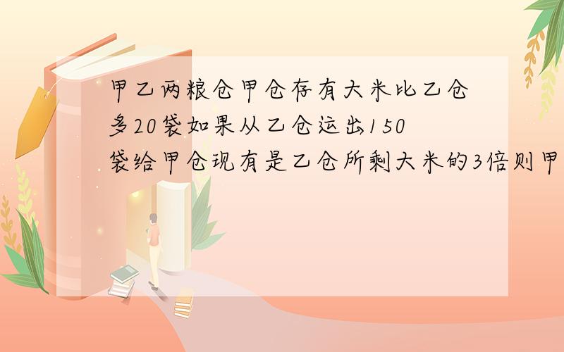 甲乙两粮仓甲仓存有大米比乙仓多20袋如果从乙仓运出150袋给甲仓现有是乙仓所剩大米的3倍则甲仓原有多少